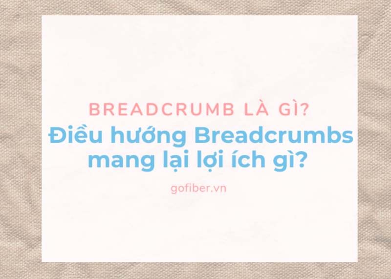 Breadcrumb là gì? Điều hướng Breadcrumbs mang lại lợi ích gì?